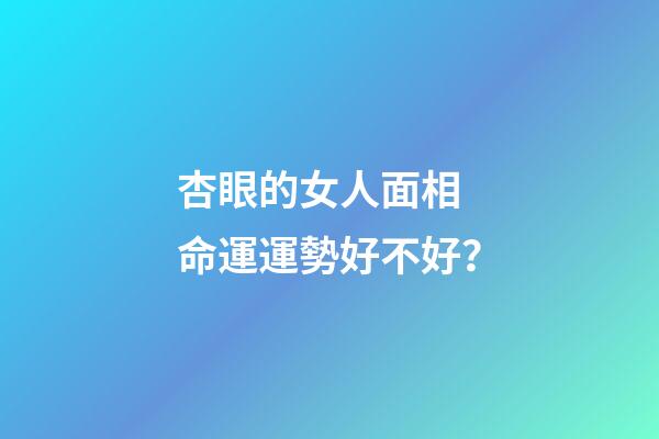 杏眼的女人面相 命運運勢好不好？